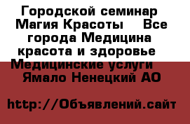 Городской семинар “Магия Красоты“ - Все города Медицина, красота и здоровье » Медицинские услуги   . Ямало-Ненецкий АО
